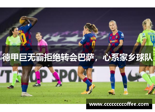 德甲巨无霸拒绝转会巴萨，心系家乡球队