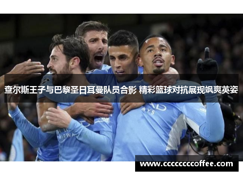 查尔斯王子与巴黎圣日耳曼队员合影 精彩篮球对抗展现飒爽英姿